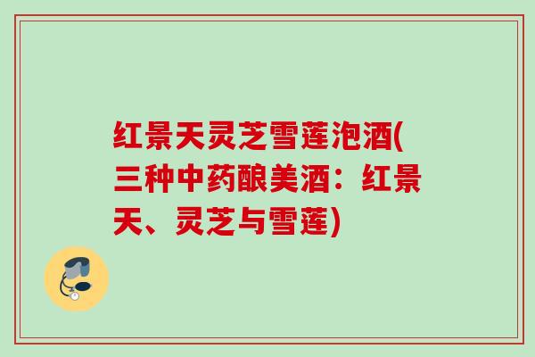 红景天灵芝雪莲泡酒(三种中药酿美酒：红景天、灵芝与雪莲)