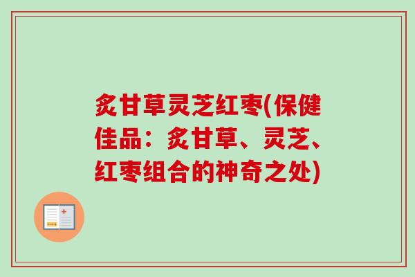 炙甘草灵芝红枣(保健佳品：炙甘草、灵芝、红枣组合的神奇之处)