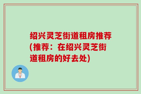 绍兴灵芝街道租房推荐(推荐：在绍兴灵芝街道租房的好去处)