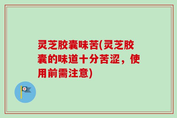灵芝胶囊味苦(灵芝胶囊的味道十分苦涩，使用前需注意)