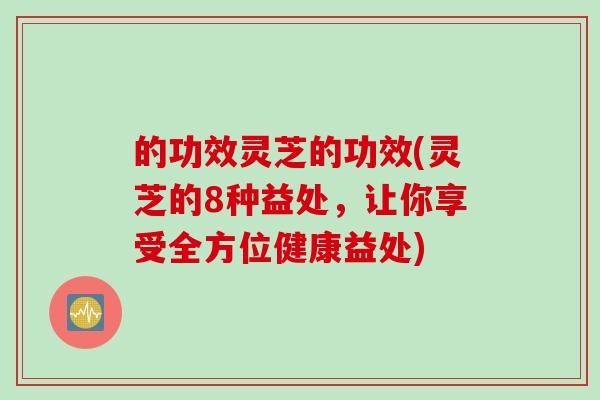 的功效灵芝的功效(灵芝的8种益处，让你享受全方位健康益处)