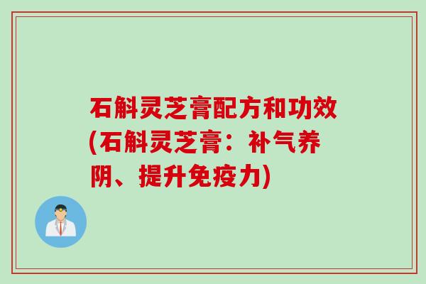 石斛灵芝膏配方和功效(石斛灵芝膏：补气养阴、提升免疫力)