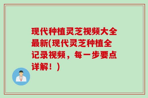 现代种植灵芝视频大全最新(现代灵芝种植全记录视频，每一步要点详解！)