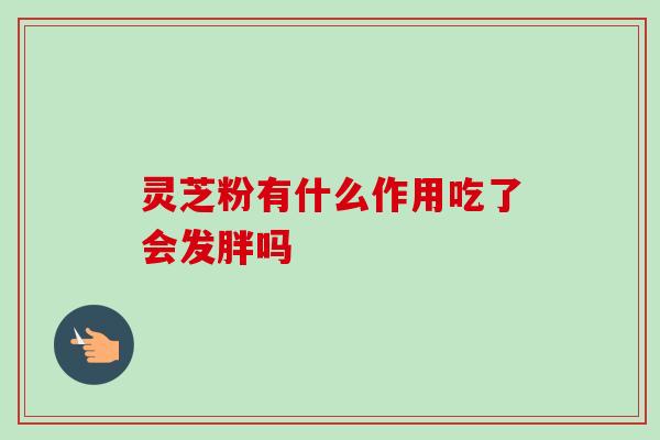 灵芝粉有什么作用吃了会发胖吗