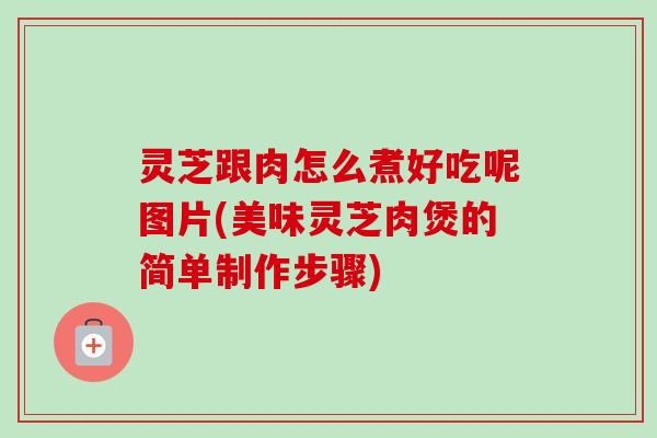 灵芝跟肉怎么煮好吃呢图片(美味灵芝肉煲的简单制作步骤)