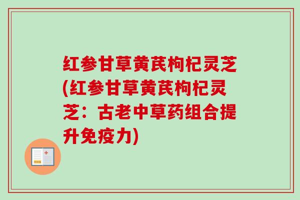 红参甘草黄芪枸杞灵芝(红参甘草黄芪枸杞灵芝：古老中草药组合提升免疫力)