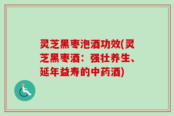 灵芝黑枣泡酒功效(灵芝黑枣酒：强壮养生、延年益寿的中药酒)