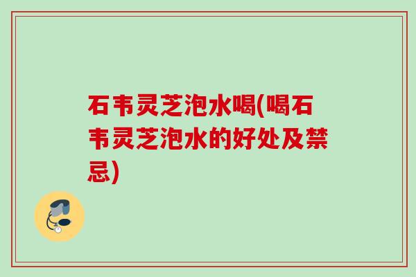 石韦灵芝泡水喝(喝石韦灵芝泡水的好处及禁忌) 石韦灵芝泡水喝(喝石韦灵芝泡水的好处及禁忌)