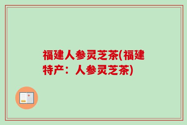 福建人参灵芝茶(福建特产：人参灵芝茶)