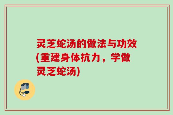 灵芝蛇汤的做法与功效(重建身体抗力，学做灵芝蛇汤)