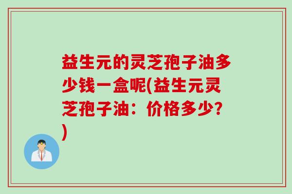 益生元的灵芝孢子油多少钱一盒呢(益生元灵芝孢子油：价格多少？)