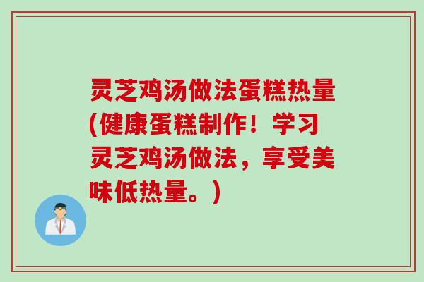 灵芝鸡汤做法蛋糕热量(健康蛋糕制作！学习灵芝鸡汤做法，享受美味低热量。)