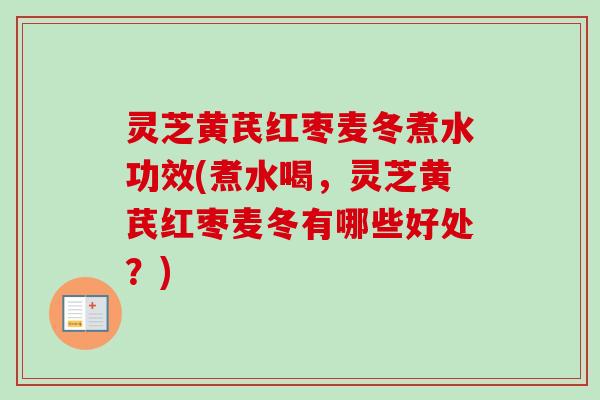 灵芝黄芪红枣麦冬煮水功效(煮水喝，灵芝黄芪红枣麦冬有哪些好处？)