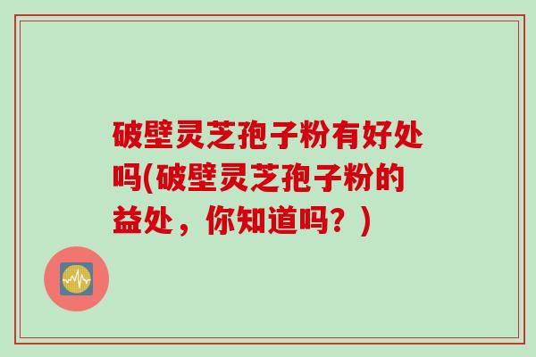 破壁灵芝孢子粉有好处吗(破壁灵芝孢子粉的益处,你知道吗?) 破壁灵芝孢子粉有好处吗(破壁灵芝孢子粉的益处,你知道吗?)