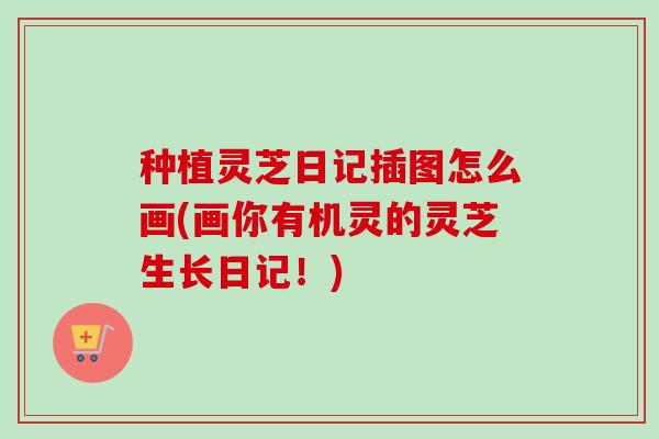 种植灵芝日记插图怎么画(画你有机灵的灵芝生长日记！)