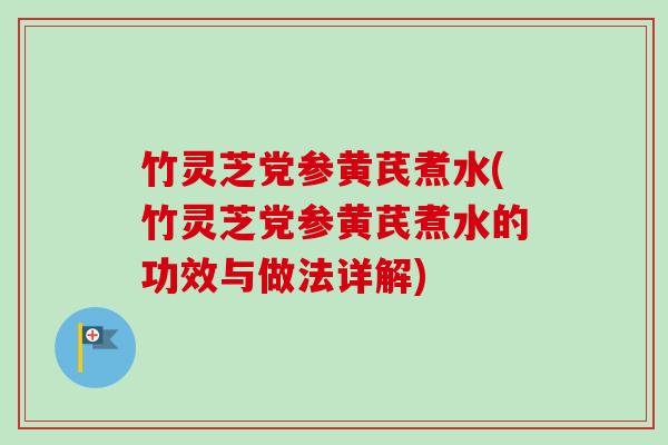 竹灵芝党参黄芪煮水(竹灵芝党参黄芪煮水的功效与做法详解)