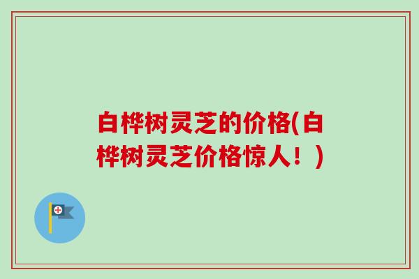 白桦树灵芝的价格(白桦树灵芝价格惊人！)