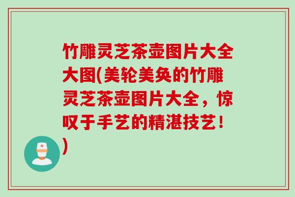 竹雕灵芝茶壶图片大全大图(美轮美奂的竹雕灵芝茶壶图片大全，惊叹于手艺的精湛技艺！)
