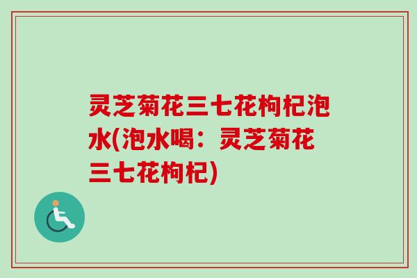 灵芝菊花三七花枸杞泡水(泡水喝：灵芝菊花三七花枸杞)
