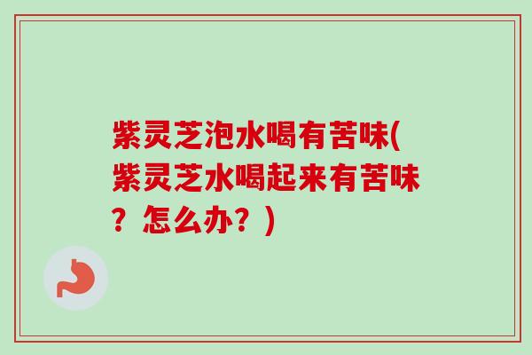 紫灵芝泡水喝有苦味(紫灵芝水喝起来有苦味？怎么办？)