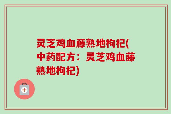 灵芝鸡血藤熟地枸杞(中药配方：灵芝鸡血藤熟地枸杞)