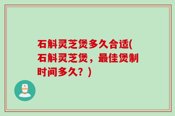 石斛灵芝煲多久合适(石斛灵芝煲，最佳煲制时间多久？)