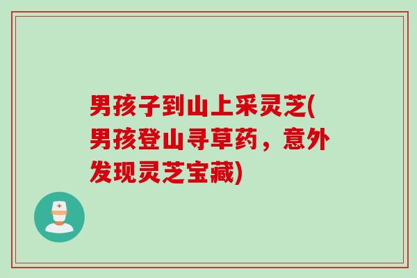 男孩子到山上采灵芝(男孩登山寻草药，意外发现灵芝宝藏)