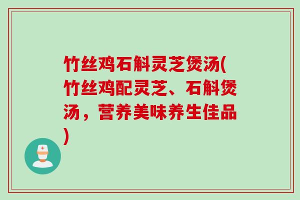 竹丝鸡石斛灵芝煲汤(竹丝鸡配灵芝、石斛煲汤，营养美味养生佳品)