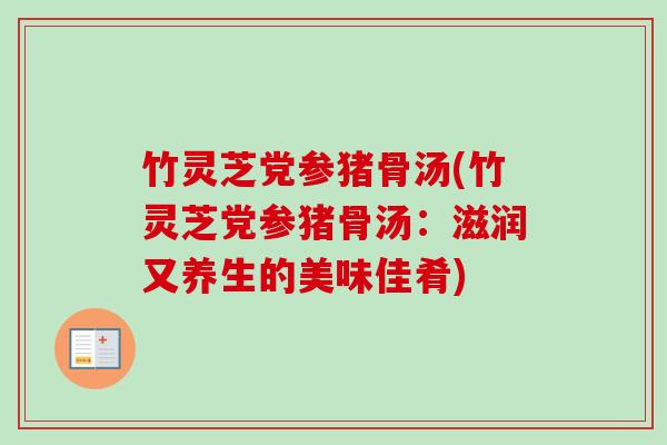 竹灵芝党参猪骨汤(竹灵芝党参猪骨汤：滋润又养生的美味佳肴)