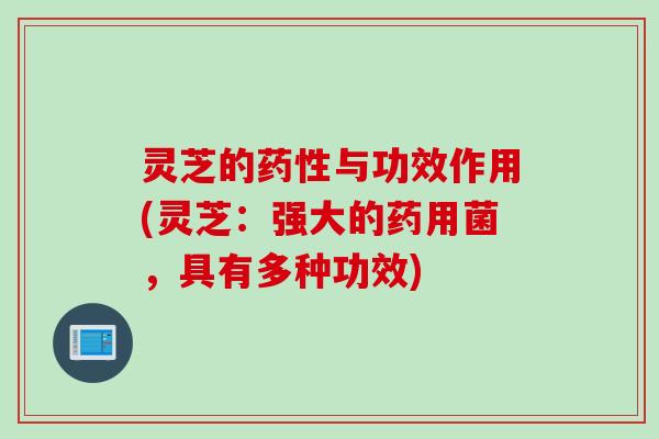 灵芝的药性与功效作用(灵芝：强大的药用菌，具有多种功效)