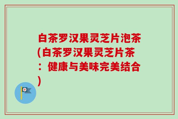 白茶罗汉果灵芝片泡茶(白茶罗汉果灵芝片茶：健康与美味完美结合)
