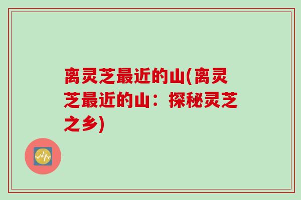 离灵芝近的山(离灵芝近的山：探秘灵芝之乡)