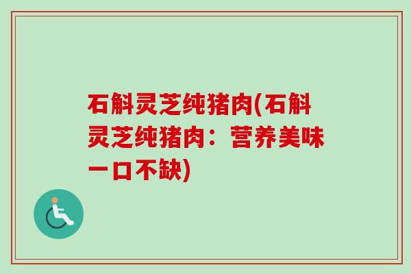 石斛灵芝纯猪肉(石斛灵芝纯猪肉：营养美味一口不缺)