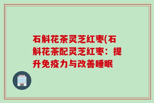 石斛花茶灵芝红枣(石斛花茶配灵芝红枣：提升免疫力与改善睡眠