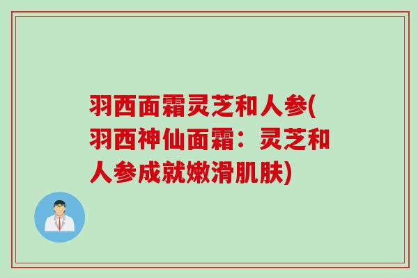 羽西面霜灵芝和人参(羽西神仙面霜：灵芝和人参成就嫩滑肌肤)