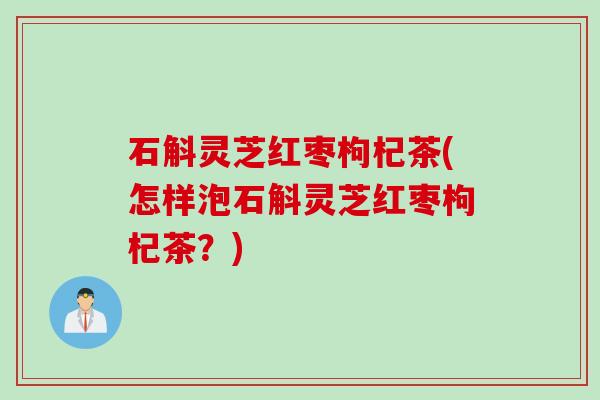 石斛灵芝红枣枸杞茶(怎样泡石斛灵芝红枣枸杞茶？)