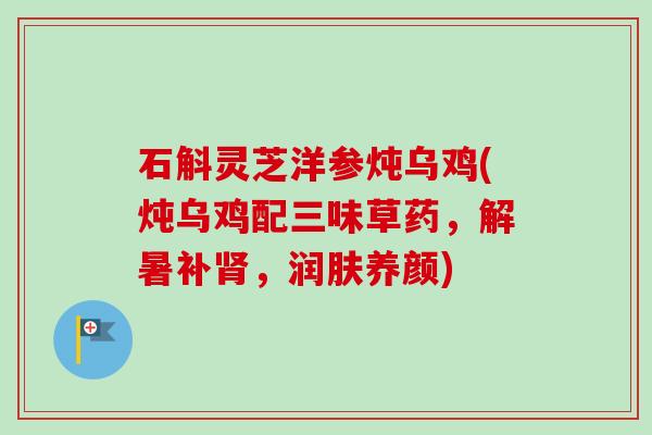 石斛灵芝洋参炖乌鸡(炖乌鸡配三味草药，解暑补肾，润肤养颜)