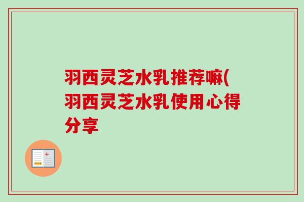 羽西灵芝水乳推荐嘛(羽西灵芝水乳使用心得分享