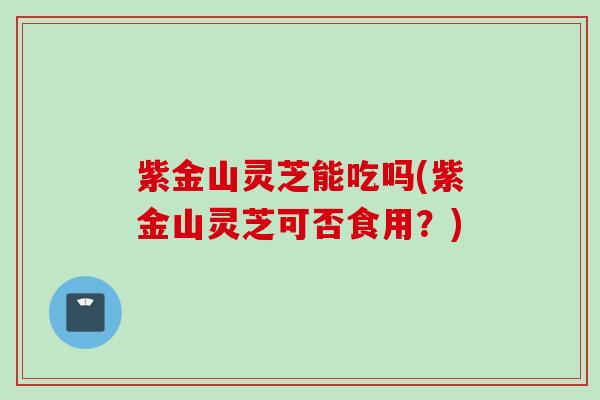 紫金山灵芝能吃吗(紫金山灵芝可否食用？)