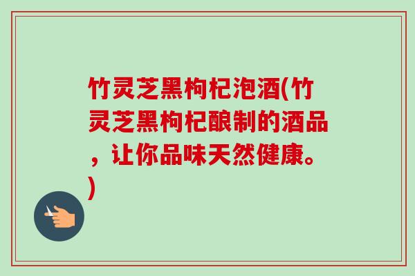 竹灵芝黑枸杞泡酒(竹灵芝黑枸杞酿制的酒品，让你品味天然健康。)