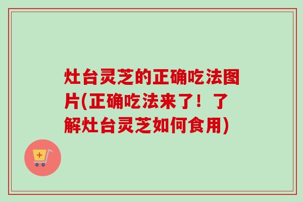 灶台灵芝的正确吃法图片(正确吃法来了！了解灶台灵芝如何食用)