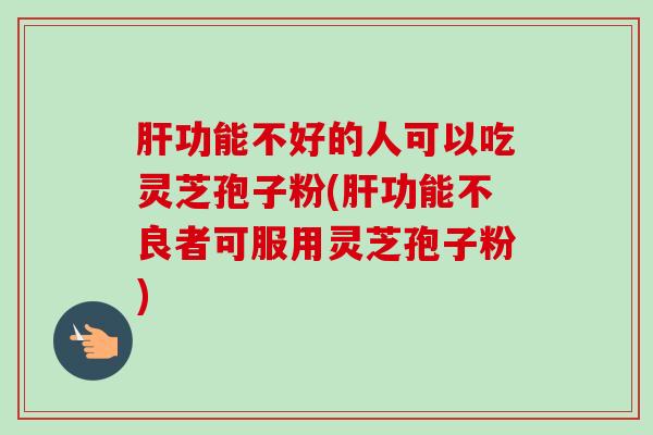 肝功能不好的人可以吃灵芝孢子粉(肝功能不良者可服用灵芝孢子粉)