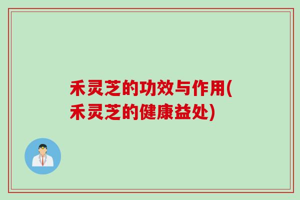 禾灵芝的功效与作用(禾灵芝的健康益处)