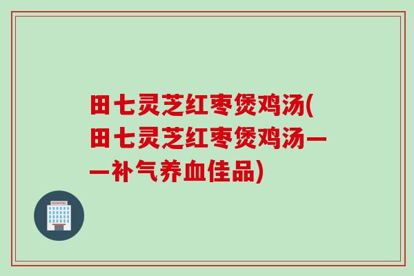田七灵芝红枣煲鸡汤(田七灵芝红枣煲鸡汤——补气养血佳品)
