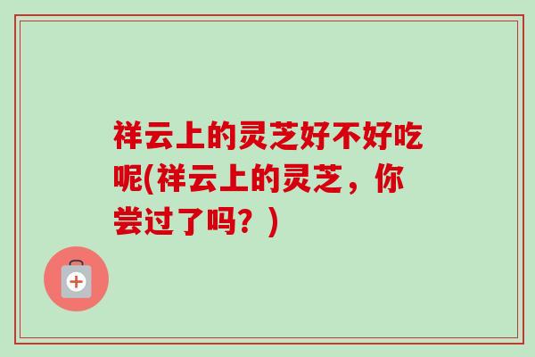 祥云上的灵芝好不好吃呢(祥云上的灵芝，你尝过了吗？)