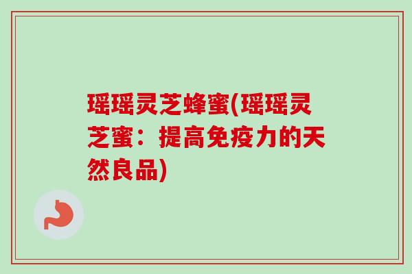 瑶瑶灵芝蜂蜜(瑶瑶灵芝蜜：提高免疫力的天然良品)