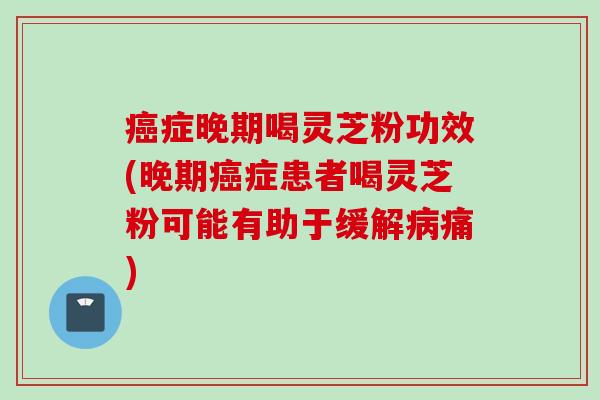 癌症晚期喝灵芝粉功效(晚期癌症患者喝灵芝粉可能有助于缓解病痛)