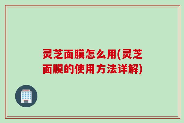 灵芝面膜怎么用(灵芝面膜的使用方法详解) 灵芝面膜怎么用(灵芝面膜的使用方法详解)