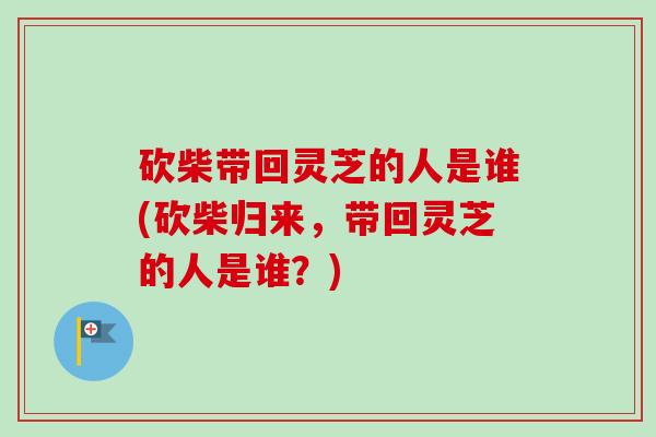 砍柴带回灵芝的人是谁(砍柴归来，带回灵芝的人是谁？)