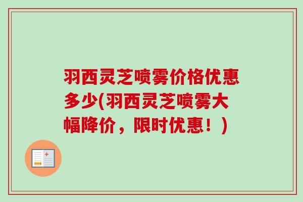 羽西灵芝喷雾价格优惠多少(羽西灵芝喷雾大幅降价，限时优惠！)